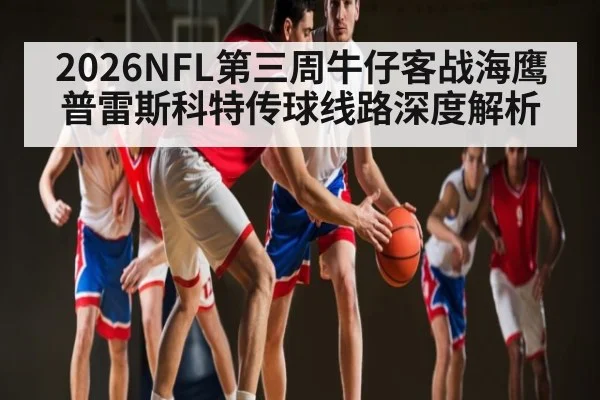 2026NFL第三周牛仔客战海鹰普雷斯科特传球线路深度解析
