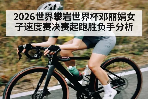 2026世界攀岩世界杯邓丽娟女子速度赛决赛起跑胜负手分析