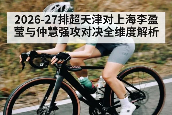 2026-27排超天津对上海李盈莹与仲慧强攻对决全维度解析