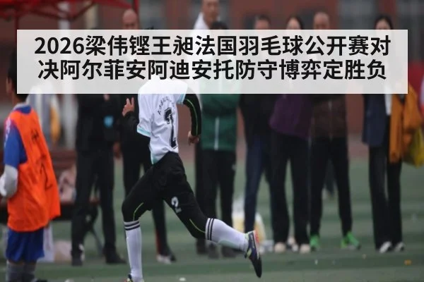 2026梁伟铿王昶法国羽毛球公开赛对决阿尔菲安阿迪安托防守博弈定胜负