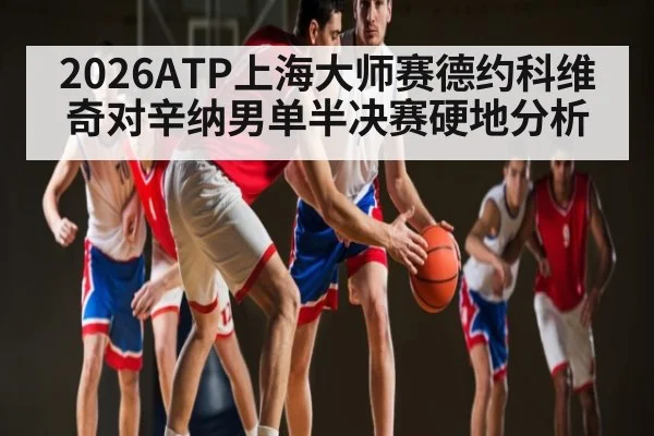 2026ATP上海大师赛德约科维奇对辛纳男单半决赛硬地分析