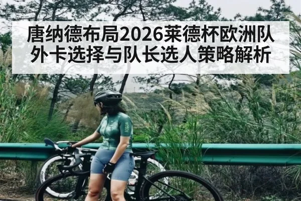 唐纳德布局2026莱德杯欧洲队外卡选择与队长选人策略解析